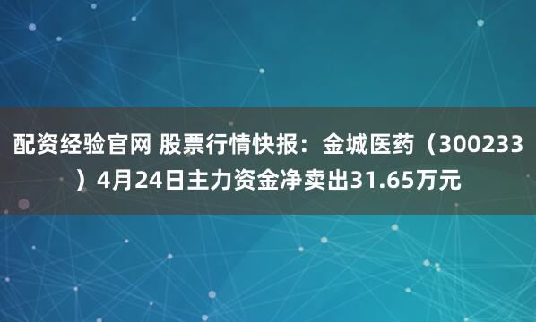 配资经验官网 股票行情快报：金城医药（300233）4月24日主力资金净卖出31.65万元