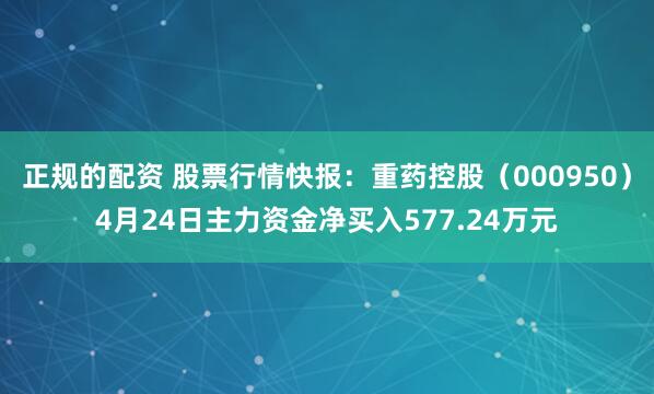 正规的配资 股票行情快报：重药控股（000950）4月24日主力资金净买入577.24万元