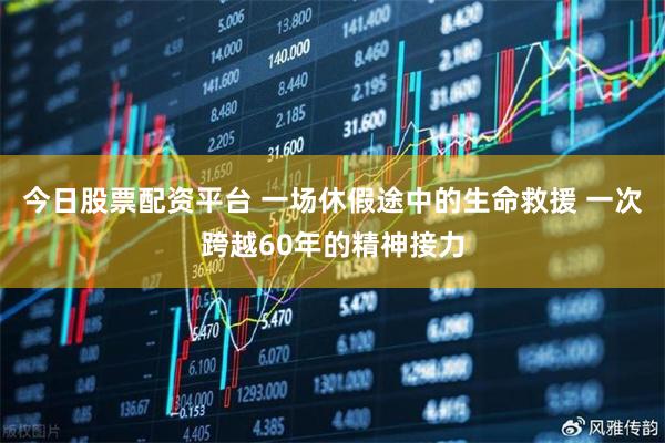 今日股票配资平台 一场休假途中的生命救援 一次跨越60年的精神接力