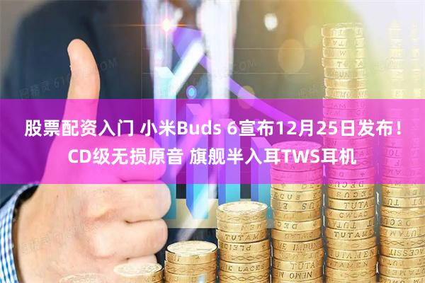 股票配资入门 小米Buds 6宣布12月25日发布！CD级无损原音 旗舰半入耳TWS耳机